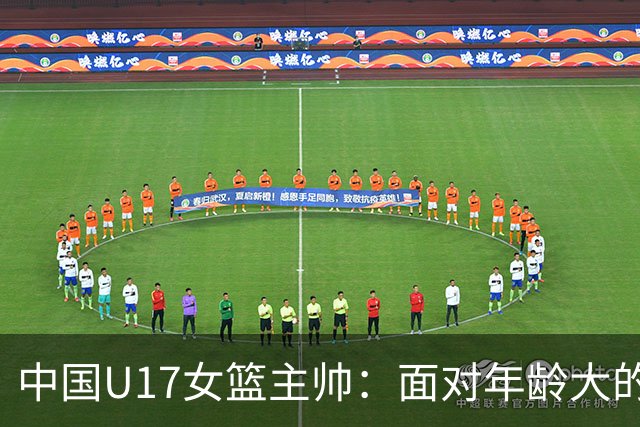 中国U17女篮主帅：面对年龄大的职业俱乐部 队员们打出了团队篮球