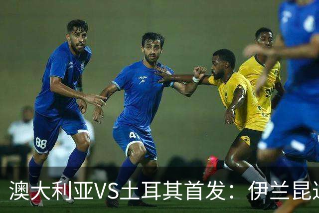 澳大利亚VS土耳其首发：伊兰昆达先发 居勒尔恰10出战