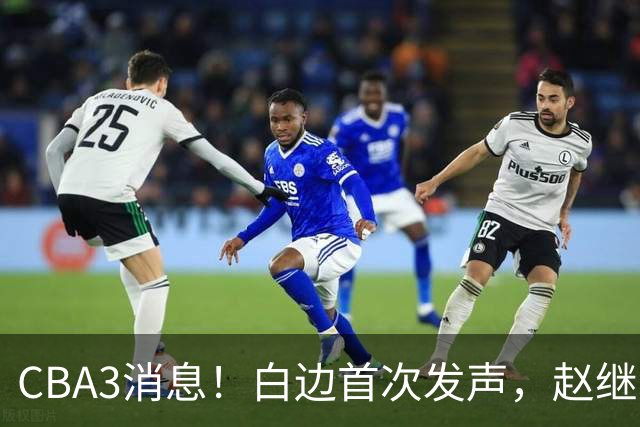 CBA3消息！白边首次发声，赵继伟任国家队队长，邱彪物色3外援！